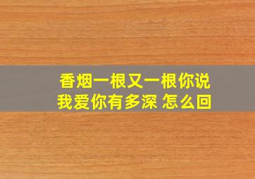 香烟一根又一根你说我爱你有多深 怎么回